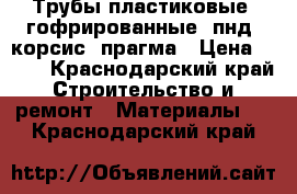 Трубы пластиковые ,гофрированные ,пнд ,корсис ,прагма › Цена ­ 200 - Краснодарский край Строительство и ремонт » Материалы   . Краснодарский край